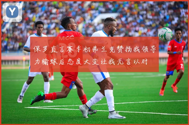保罗直言赛季初弗兰克赞扬我领导力输球后态度大变让我无言以对