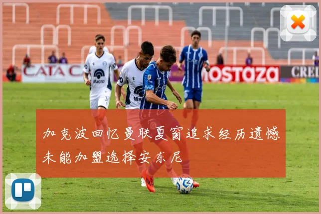 加克波回忆曼联夏窗追求经历遗憾未能加盟选择安东尼
