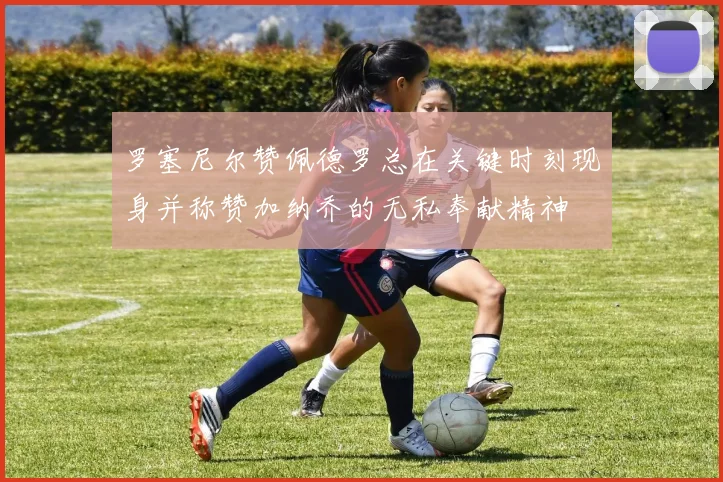罗塞尼尔赞佩德罗总在关键时刻现身并称赞加纳乔的无私奉献精神