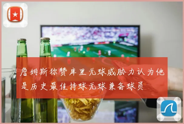 詹姆斯称赞库里无球威胁力认为他是历史最佳持球无球兼备球员
