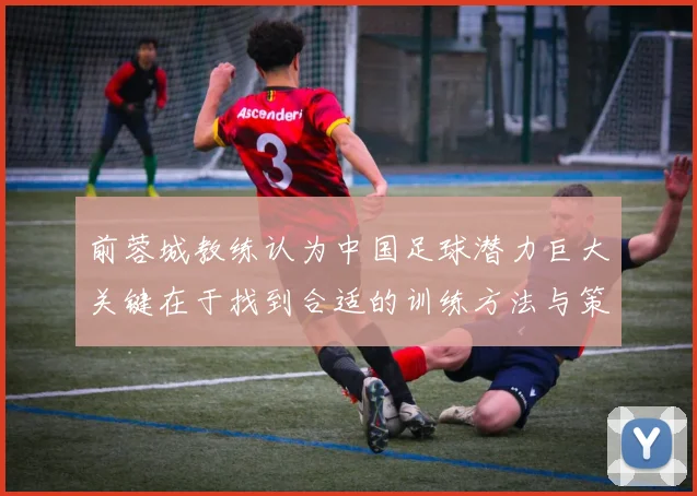 前蓉城教练认为中国足球潜力巨大关键在于找到合适的训练方法与策略