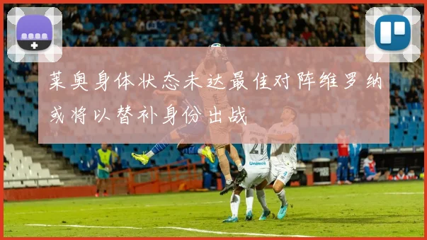 莱奥身体状态未达最佳对阵维罗纳或将以替补身份出战