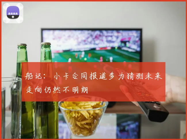 船记：小卡合同报道多为猜测未来走向仍然不明朗