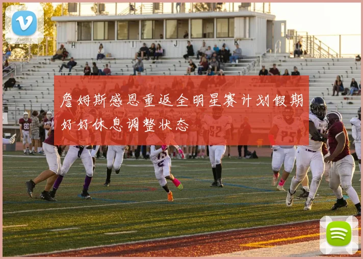 詹姆斯感恩重返全明星赛计划假期好好休息调整状态