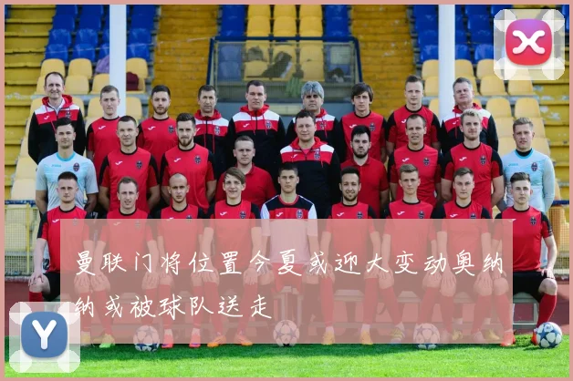 曼联门将位置今夏或迎大变动奥纳纳或被球队送走