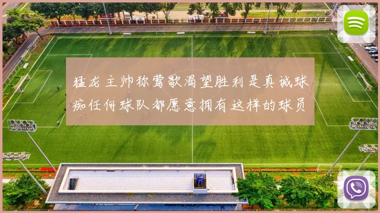 猛龙主帅称莺歌渴望胜利是真诚球痴任何球队都愿意拥有这样的球员