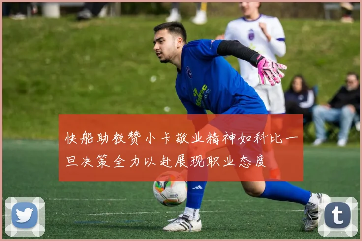 快船助教赞小卡敬业精神如科比一旦决策全力以赴展现职业态度