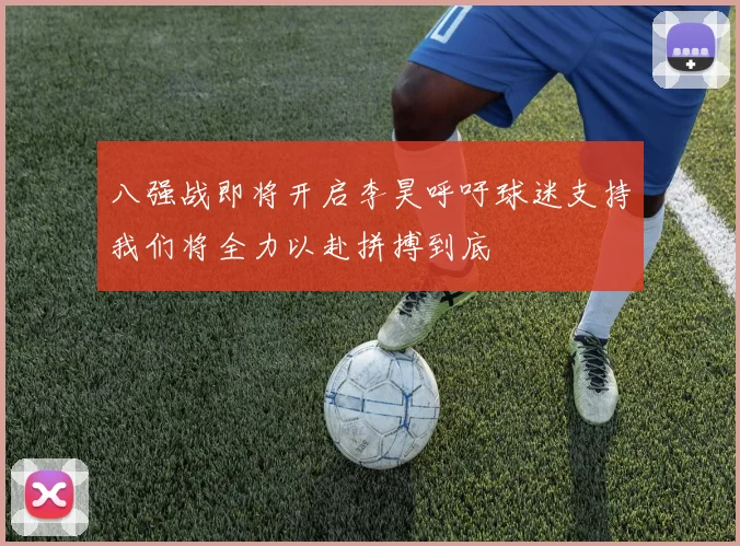 八强战即将开启李昊呼吁球迷支持我们将全力以赴拼搏到底