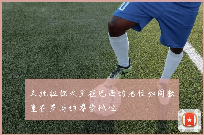 文托拉称大罗在巴西的地位如同教皇在罗马的尊崇地位
