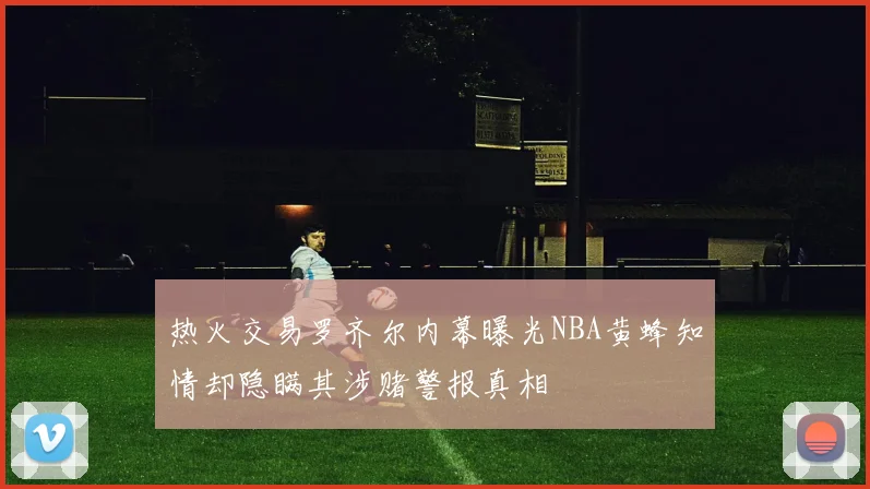 热火交易罗齐尔内幕曝光NBA黄蜂知情却隐瞒其涉赌警报真相
