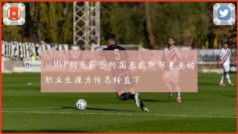 从MVP到底薪签约国王威斯布鲁克的职业生涯为何急转直下